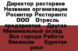 Директор ресторана › Название организации ­ Росинтер Ресторантс, ООО › Отрасль предприятия ­ Другое › Минимальный оклад ­ 1 - Все города Работа » Вакансии   . Бурятия респ.